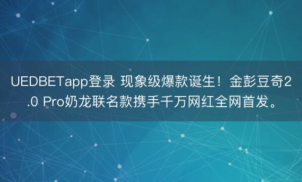 UEDBETapp登录 现象级爆款诞生!金彭豆奇2.0 Pro奶龙联名款携手千万网红全网首发。