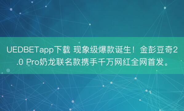 UEDBETapp下载 现象级爆款诞生!金彭豆奇2.0 Pro奶龙联名款携手千万网红全网首发。