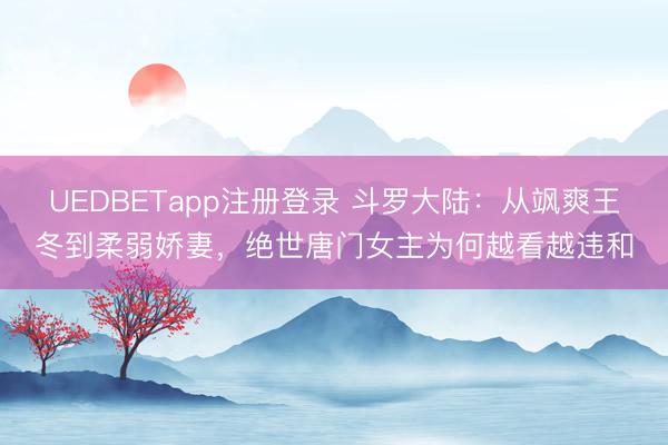 UEDBETapp注册登录 斗罗大陆:从飒爽王冬到柔弱娇妻,绝世唐门女主为何越看越违和