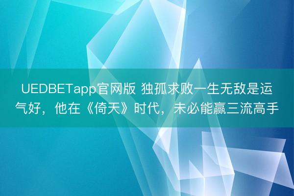 UEDBETapp官网版 独孤求败一生无敌是运气好,他在《倚天》时代,未必能赢三流高手