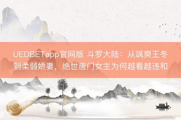 UEDBETapp官网版 斗罗大陆:从飒爽王冬到柔弱娇妻,绝世唐门女主为何越看越违和