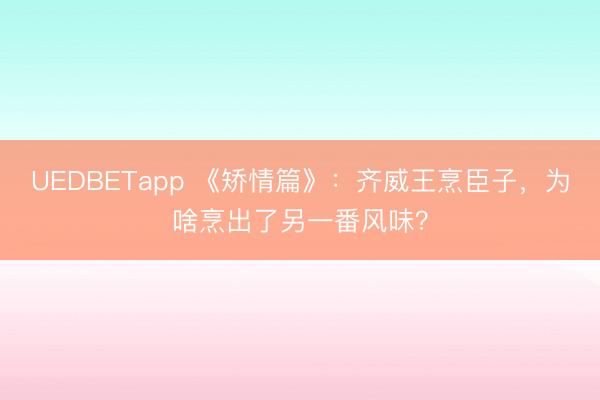 UEDBETapp 《矫情篇》:齐威王烹臣子,为啥烹出了另一番风味?