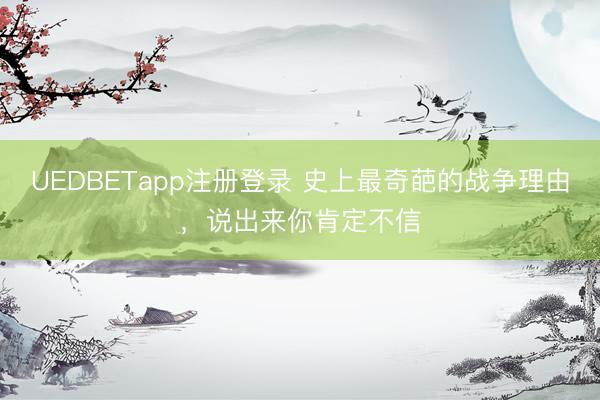 UEDBETapp注册登录 史上最奇葩的战争理由，说出来你肯定不信