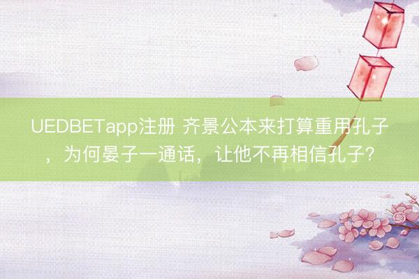 UEDBETapp注册 齐景公本来打算重用孔子,为何晏子一通话,让他不再相信孔子?