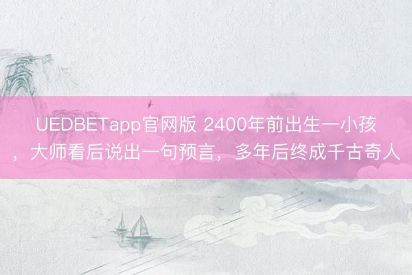 UEDBETapp官网版 2400年前出生一小孩,大师看后说出一句预言,多年后终成千古奇人