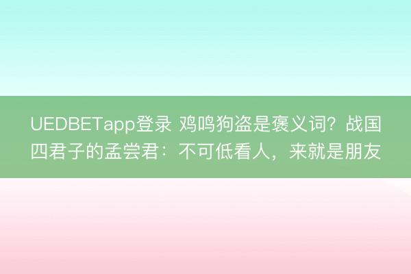 UEDBETapp登录 鸡鸣狗盗是褒义词？战国四君子的孟尝君：不可低看人，来就是朋友