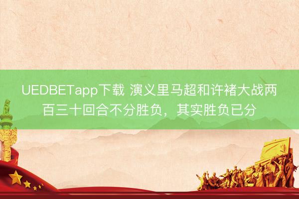 UEDBETapp下载 演义里马超和许褚大战两百三十回合不分胜负,其实胜负已分