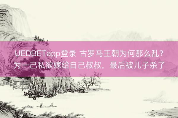 UEDBETapp登录 古罗马王朝为何那么乱?为一己私欲嫁给自己叔叔,最后被儿子杀了