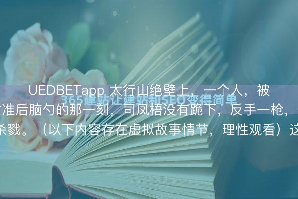 UEDBETapp 太行山绝壁上,一个人,被十四个日军围死。枪口对准后脑勺的那一刻,司凤梧没有跪下,反手一枪,开始了他一生最疯狂的杀戮。(以下内容存在虚拟故事情节,理性观看)这一份泛黄的战地验尸报告,如果放到今天——2026年的军事法庭上,恐怕没有任何陪审团会相信它是真的。纸面上的算术题简直是在侮...