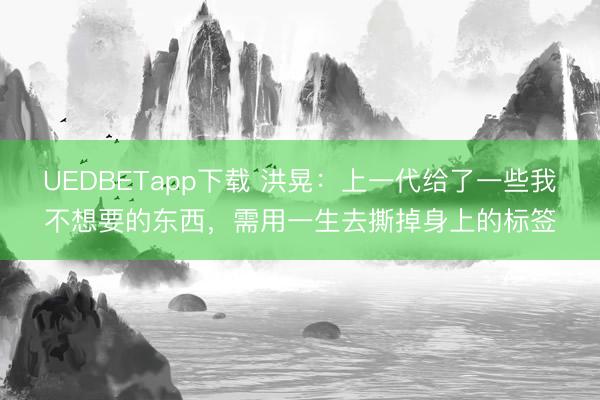 UEDBETapp下载 洪晃:上一代给了一些我不想要的东西,需用一生去撕掉身上的标签