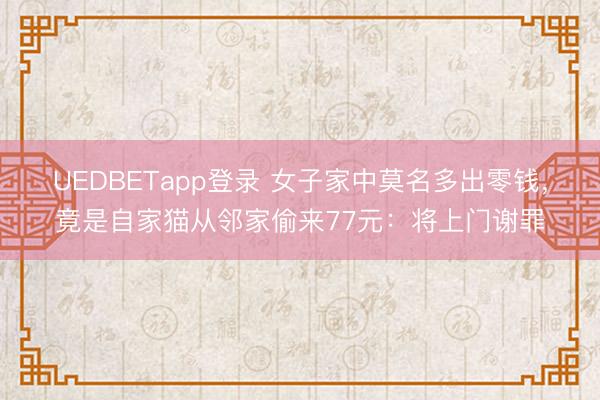 UEDBETapp登录 女子家中莫名多出零钱，竟是自家猫从邻家偷来77元：将上门谢罪