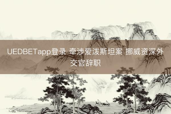 UEDBETapp登录 牵涉爱泼斯坦案 挪威资深外交官辞职