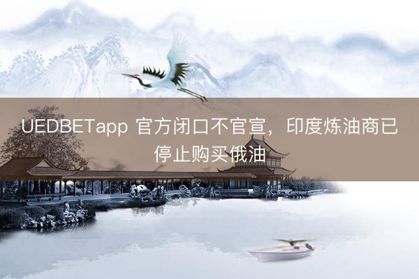 UEDBETapp 官方闭口不官宣，印度炼油商已停止购买俄油
