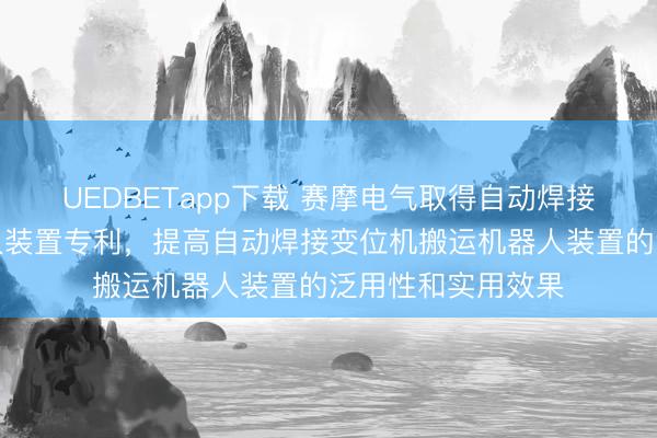 UEDBETapp下载 赛摩电气取得自动焊接变位机搬运机器人装置专利,提高自动焊接变位机搬运机器人装置的泛用性和实用效果