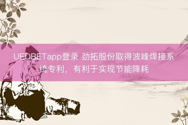 UEDBETapp登录 劲拓股份取得波峰焊接系统专利，有利于实现节能降耗