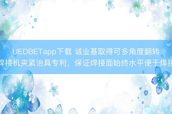 UEDBETapp下载 诚业基取得可多角度翻转焊接机夹紧治具专利,保证焊接面始终水平便于焊接