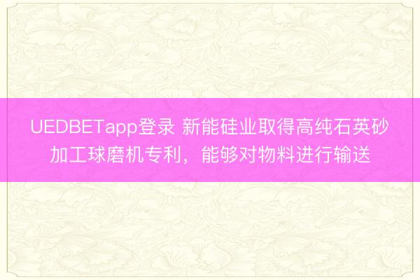 UEDBETapp登录 新能硅业取得高纯石英砂加工球磨机专利,能够对物料进行输送