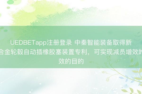 UEDBETapp注册登录 中秦智能装备取得新型铝合金轮毂自动插橡胶塞装置专利，可实现减员增效的目的