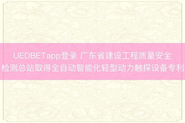 UEDBETapp登录 广东省建设工程质量安全检测总站取得全自动智能化轻型动力触探设备专利