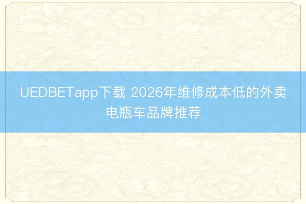 UEDBETapp下载 2026年维修成本低的外卖电瓶车品牌推荐