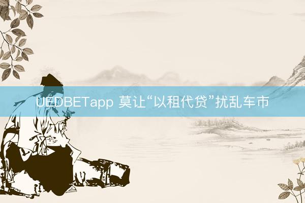 UEDBETapp 莫让“以租代贷”扰乱车市
