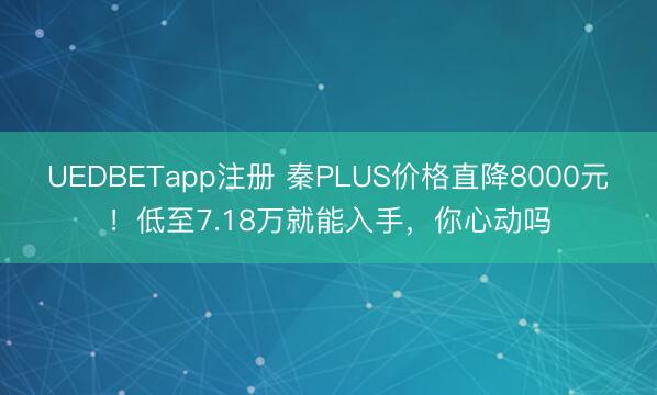 UEDBETapp注册 秦PLUS价格直降8000元！低至7.18万就能入手，你心动吗