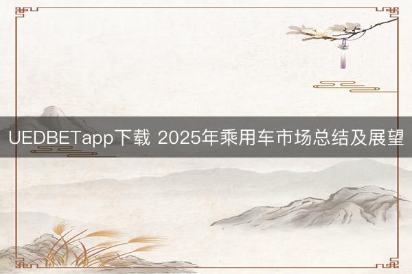 UEDBETapp下载 2025年乘用车市场总结及展望