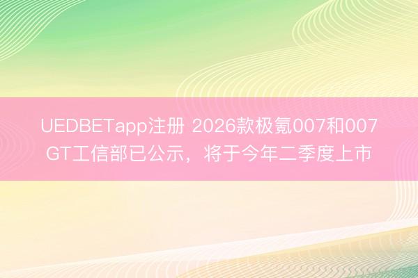 UEDBETapp注册 2026款极氪007和007GT工信部已公示，将于今年二季度上市