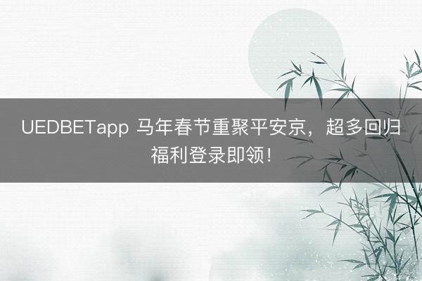UEDBETapp 马年春节重聚平安京，超多回归福利登录即领！