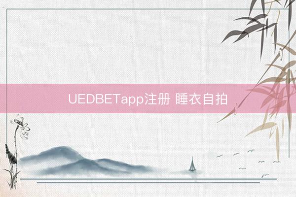 UEDBETapp注册 睡衣自拍