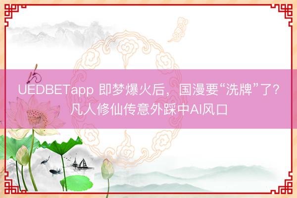 UEDBETapp 即梦爆火后，国漫要“洗牌”了？凡人修仙传意外踩中AI风口