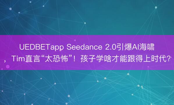 UEDBETapp Seedance 2.0引爆AI海啸，Tim直言“太恐怖”！孩子学啥才能跟得上时代？