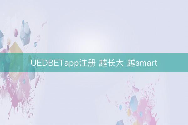 UEDBETapp注册 越长大 越smart