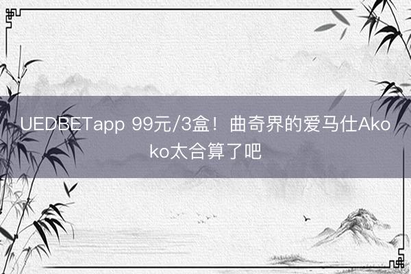 UEDBETapp 99元/3盒！曲奇界的爱马仕Akoko太合算了吧