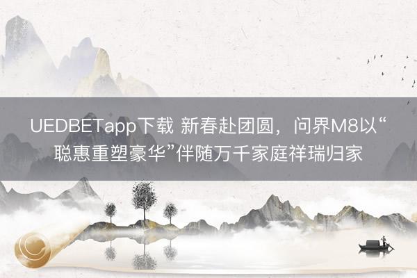 UEDBETapp下载 新春赴团圆，问界M8以“聪惠重塑豪华”伴随万千家庭祥瑞归家
