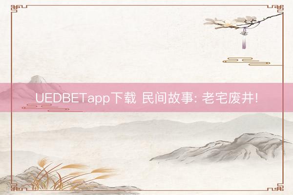 UEDBETapp下载 民间故事: 老宅废井!