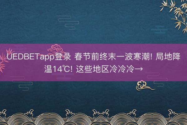 UEDBETapp登录 春节前终末一波寒潮! 局地降温14℃! 这些地区冷冷冷→