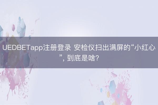 UEDBETapp注册登录 安检仪扫出满屏的“小红心”， 到底是啥?