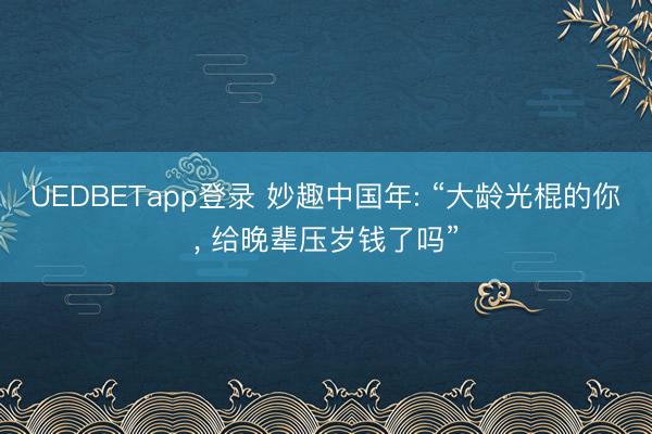 UEDBETapp登录 妙趣中国年: “大龄光棍的你， 给晚辈压岁钱了吗”