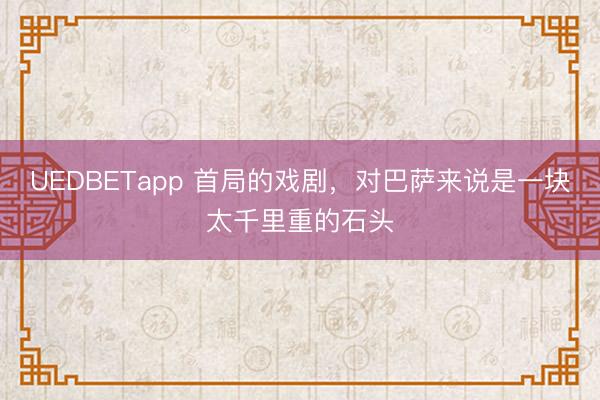 UEDBETapp 首局的戏剧,对巴萨来说是一块太千里重的石头