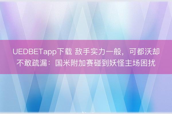 UEDBETapp下载 敌手实力一般，可都沃却不敢疏漏：国米附加赛碰到妖怪主场困扰