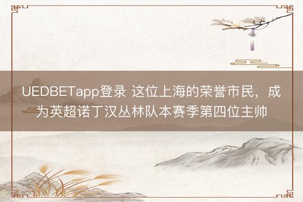 UEDBETapp登录 这位上海的荣誉市民，成为英超诺丁汉丛林队本赛季第四位主帅