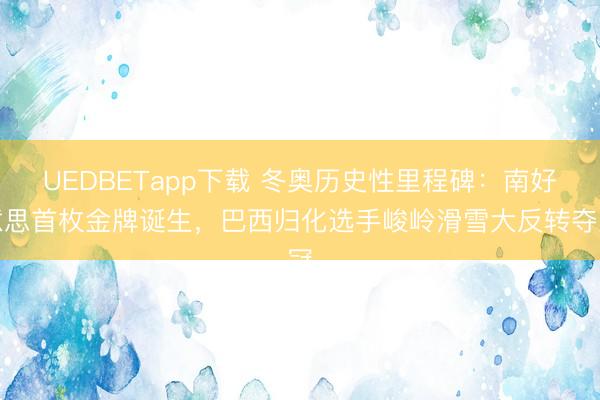 UEDBETapp下载 冬奥历史性里程碑:南好意思首枚金牌诞生,巴西归化选手峻岭滑雪大反转夺冠