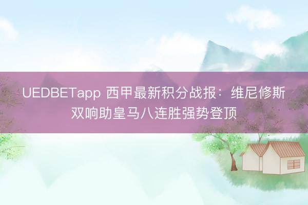 UEDBETapp 西甲最新积分战报：维尼修斯双响助皇马八连胜强势登顶