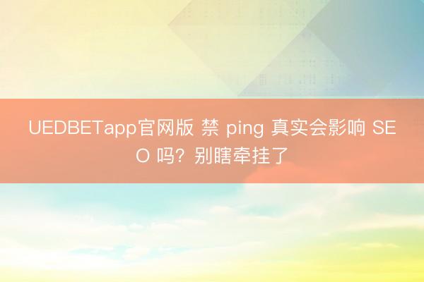 UEDBETapp官网版 禁 ping 真实会影响 SEO 吗？别瞎牵挂了