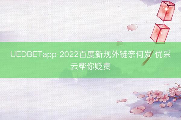UEDBETapp 2022百度新规外链奈何发 优采云帮你贬责