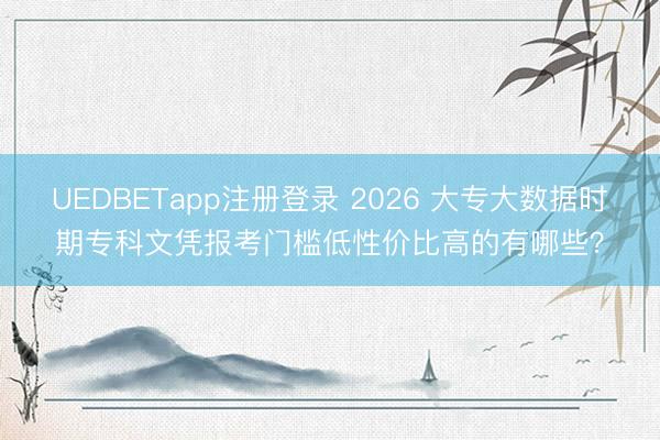 UEDBETapp注册登录 2026 大专大数据时期专科文凭报考门槛低性价比高的有哪些?