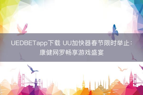 UEDBETapp下载 UU加快器春节限时举止：康健网罗畅享游戏盛宴