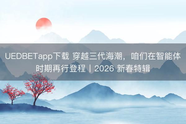 UEDBETapp下载 穿越三代海潮，咱们在智能体时期再行登程丨2026 新春特辑