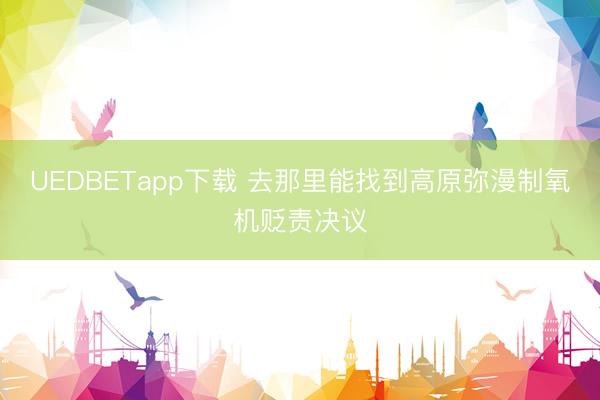 UEDBETapp下载 去那里能找到高原弥漫制氧机贬责决议